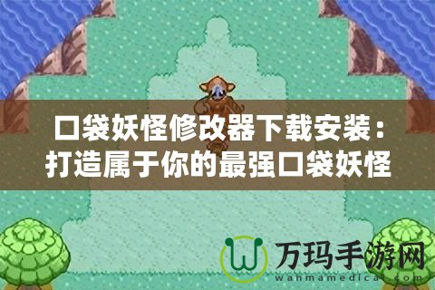 口袋妖怪修改器下載安裝：打造屬于你的最強(qiáng)口袋妖怪世界！