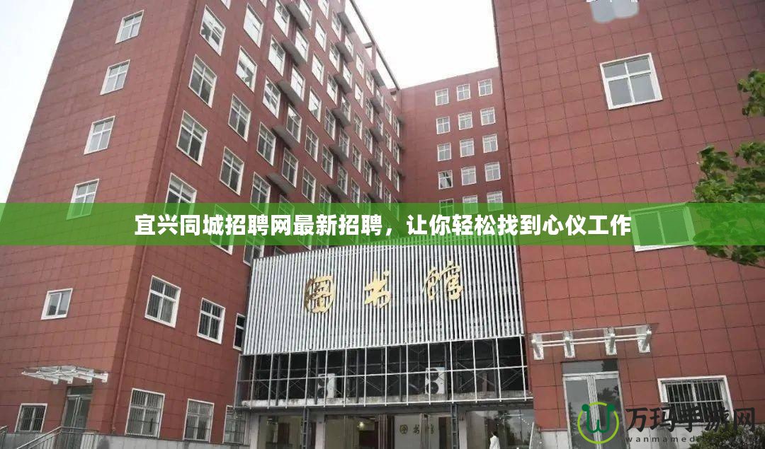 宜興同城招聘網(wǎng)最新招聘，讓你輕松找到心儀工作