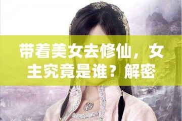 帶著美女去修仙，女主究竟是誰(shuí)？解密那些藏在修仙世界中的絕美傳奇！