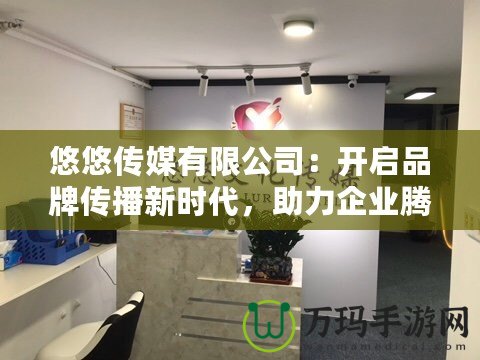 悠悠傳媒有限公司：開啟品牌傳播新時(shí)代，助力企業(yè)騰飛