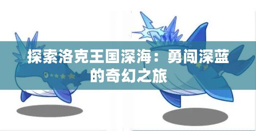 探索洛克王國深海：勇闖深藍的奇幻之旅