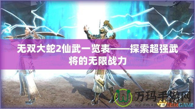 無雙大蛇2仙武一覽表——探索超強(qiáng)武將的無限戰(zhàn)力