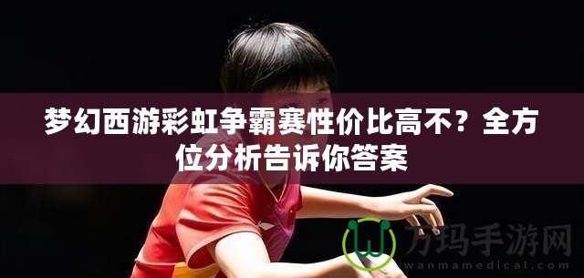 夢幻西游彩虹爭霸賽性價(jià)比高不？全方位分析告訴你答案