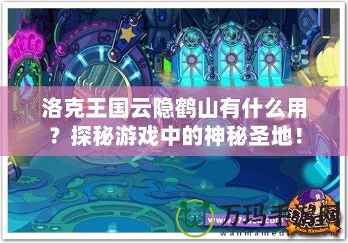 洛克王國(guó)云隱鶴山有什么用？探秘游戲中的神秘圣地！