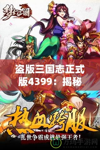 盜版三國志正式版4399：揭秘全新游戲體驗，暢享三國世界的激情與挑戰(zhàn)