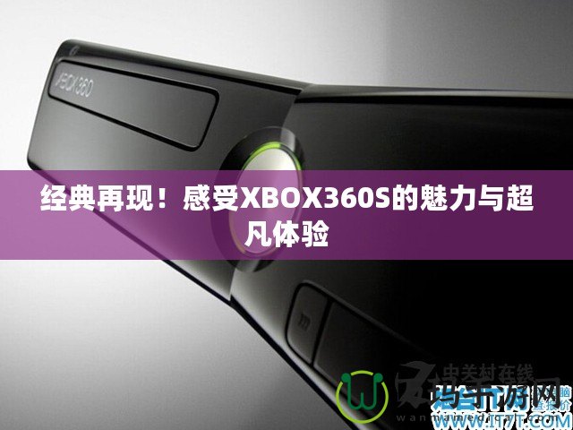 經(jīng)典再現(xiàn)！感受XBOX360S的魅力與超凡體驗