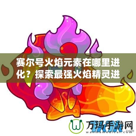 賽爾號火焰元素在哪里進(jìn)化？探索最強(qiáng)火焰精靈進(jìn)化之路