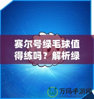 賽爾號(hào)綠毛球值得練嗎？解析綠毛球的強(qiáng)大潛力