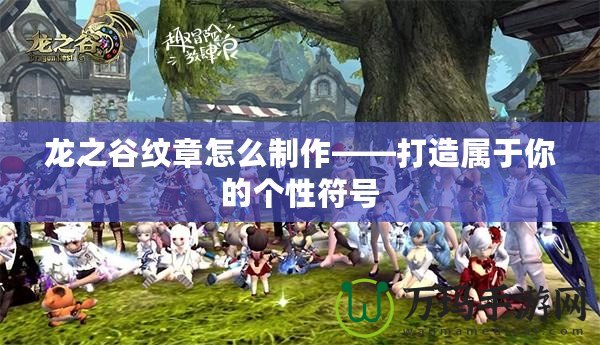 龍之谷紋章怎么制作——打造屬于你的個性符號