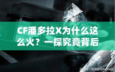 CF潘多拉X為什么這么火？一探究竟背后的魅力與成功之道