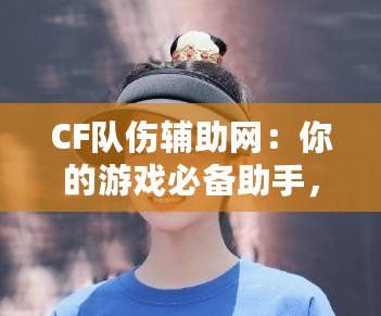 CF隊傷輔助網(wǎng)：你的游戲必備助手，輕松破解傷害迷局