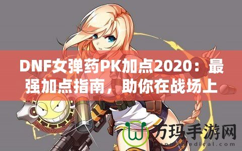 DNF女彈藥PK加點2020：最強加點指南，助你在戰(zhàn)場上無敵！