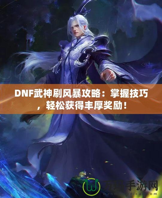 DNF武神刷風(fēng)暴攻略：掌握技巧，輕松獲得豐厚獎(jiǎng)勵(lì)！