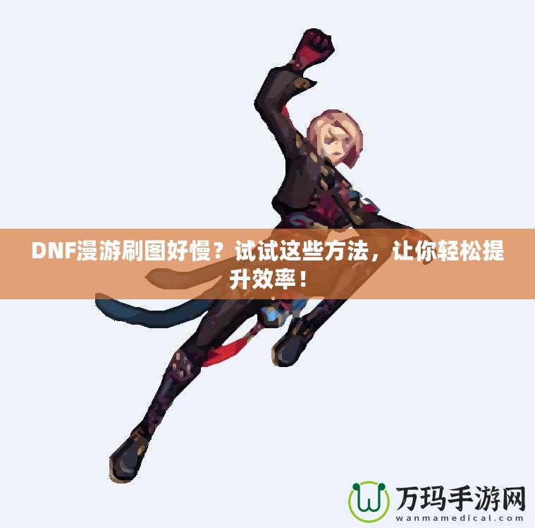 DNF漫游刷圖好慢？試試這些方法，讓你輕松提升效率！