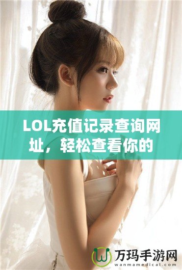 LOL充值記錄查詢網(wǎng)址，輕松查看你的所有充值歷史！