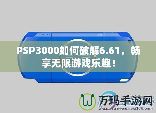 PSP3000如何破解6.61，暢享無(wú)限游戲樂(lè)趣！