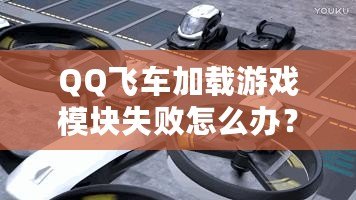 QQ飛車加載游戲模塊失敗怎么辦？快速解決方案大揭秘！