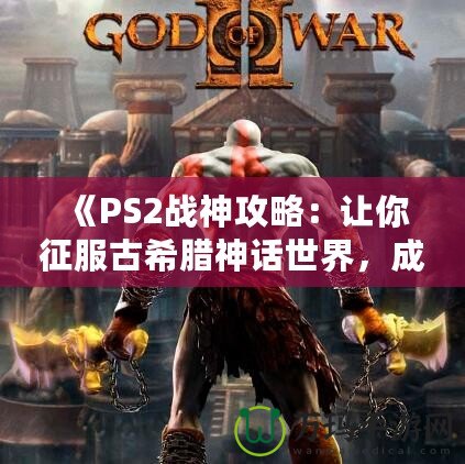 《PS2戰(zhàn)神攻略：讓你征服古希臘神話世界，成為最強之神！》