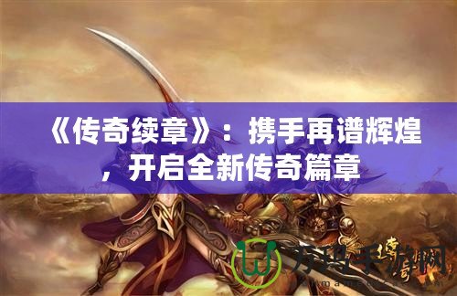 《傳奇續(xù)章》：攜手再譜輝煌，開啟全新傳奇篇章