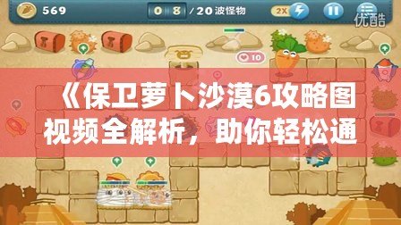 《保衛(wèi)蘿卜沙漠6攻略圖視頻全解析，助你輕松通關(guān)！》