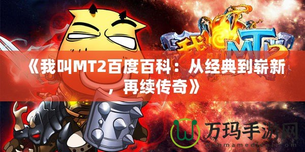 《我叫MT2百度百科：從經(jīng)典到嶄新，再續(xù)傳奇》