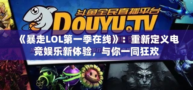 《暴走LOL第一季在線》：重新定義電競娛樂新體驗(yàn)，與你一同狂歡