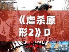 《虐殺原形2》DLC內(nèi)容全面解析：新劇情、新角色、新挑戰(zhàn)，打造極致游戲體驗(yàn)！