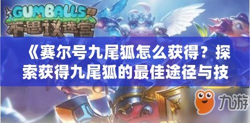 《賽爾號九尾狐怎么獲得？探索獲得九尾狐的最佳途徑與技巧》