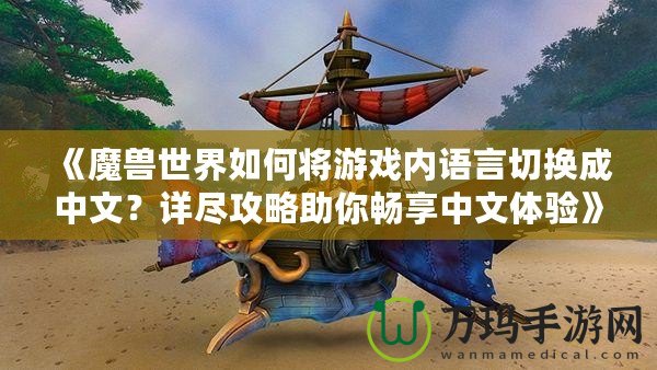 《魔獸世界如何將游戲內(nèi)語言切換成中文？詳盡攻略助你暢享中文體驗》