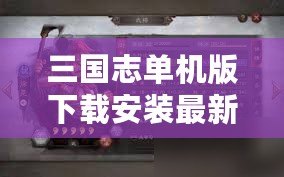 三國(guó)志單機(jī)版下載安裝最新版，暢享經(jīng)典三國(guó)策略對(duì)戰(zhàn)的巔峰體驗(yàn)！