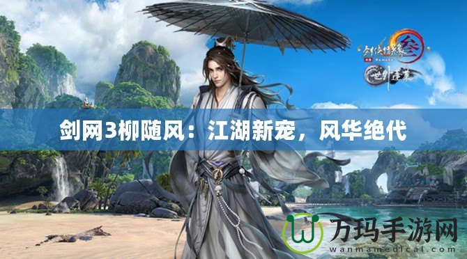 劍網(wǎng)3柳隨風(fēng)：江湖新寵，風(fēng)華絕代