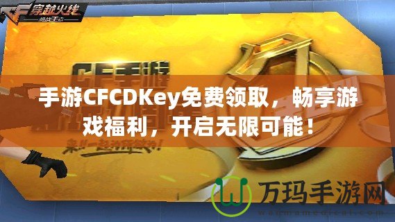 手游CFCDKey免費領取，暢享游戲福利，開啟無限可能！