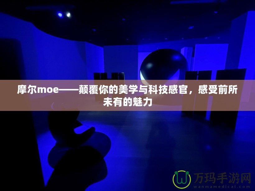 摩爾moe——顛覆你的美學(xué)與科技感官，感受前所未有的魅力