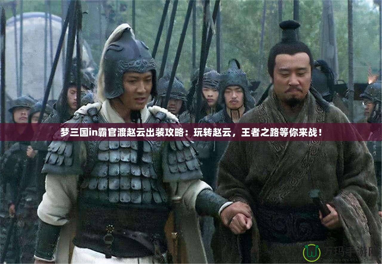 夢三國in霸官渡趙云出裝攻略：玩轉(zhuǎn)趙云，王者之路等你來戰(zhàn)！