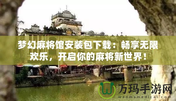 夢幻麻將館安裝包下載：暢享無限歡樂，開啟你的麻將新世界！