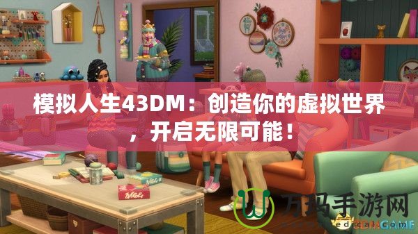 模擬人生43DM：創(chuàng)造你的虛擬世界，開啟無限可能！