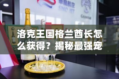 洛克王國格蘭酋長怎么獲得？揭秘最強寵物的獲取途徑！