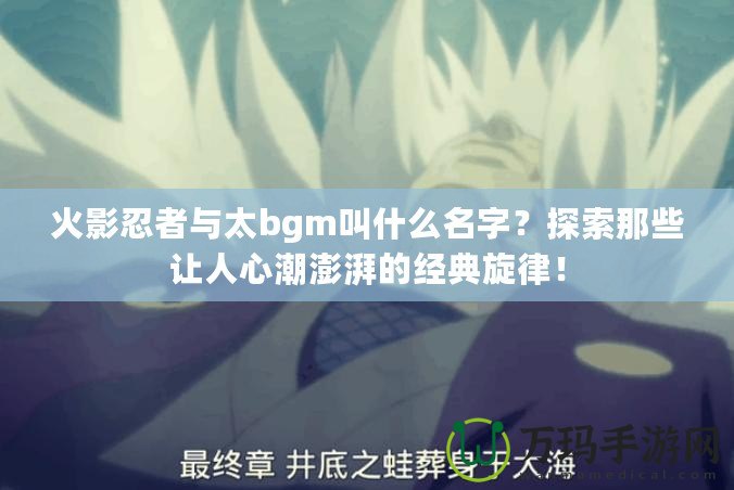 火影忍者與太bgm叫什么名字？探索那些讓人心潮澎湃的經典旋律！