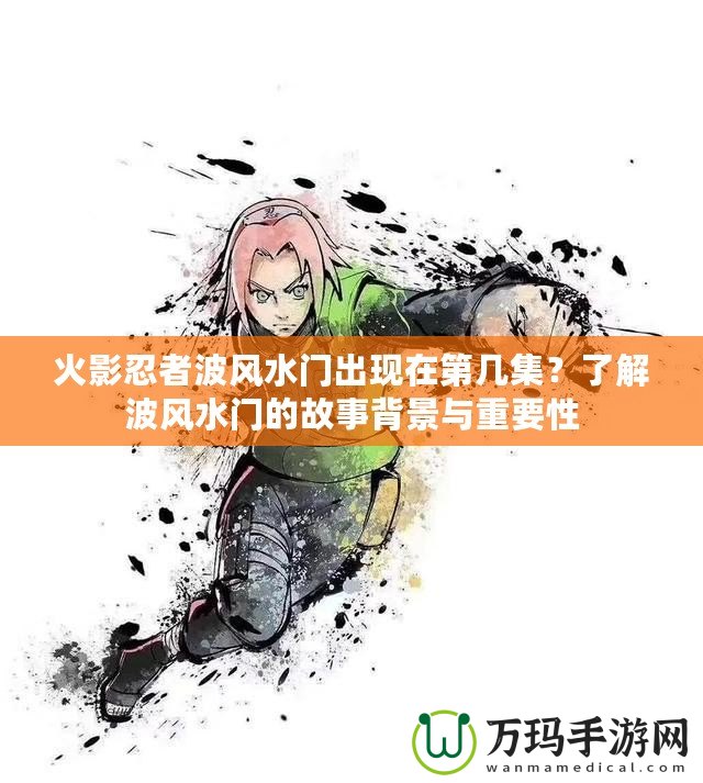 火影忍者波風(fēng)水門(mén)出現(xiàn)在第幾集？了解波風(fēng)水門(mén)的故事背景與重要性