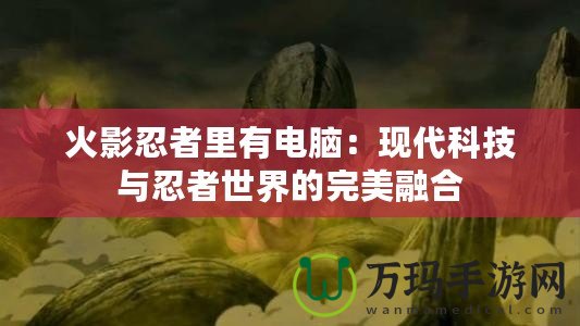 火影忍者里有電腦：現(xiàn)代科技與忍者世界的完美融合