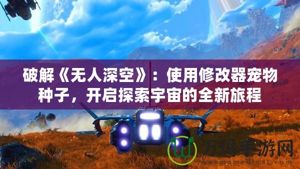 破解《無人深空》：使用修改器寵物種子，開啟探索宇宙的全新旅程