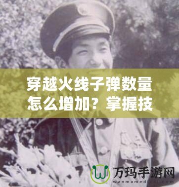 穿越火線子彈數(shù)量怎么增加？掌握技巧，讓你在戰(zhàn)場上所向披靡！