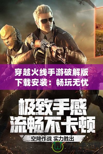 穿越火線手游破解版下載安裝：暢玩無(wú)憂，超爽體驗(yàn)等你來(lái)享