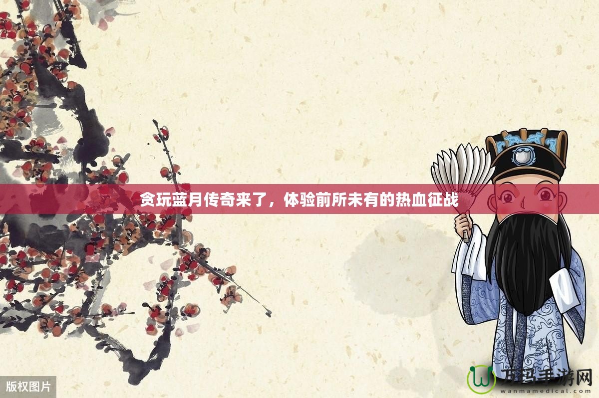 貪玩藍(lán)月傳奇來了，體驗(yàn)前所未有的熱血征戰(zhàn)