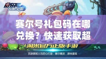 賽爾號(hào)禮包碼在哪兌換？快速獲取超值福利的方法大揭秘！