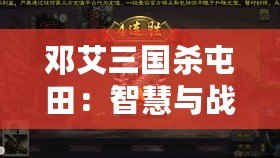 鄧艾三國殺屯田：智慧與戰(zhàn)略的碰撞，歷史與現(xiàn)代的交織