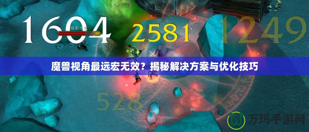 魔獸視角最遠(yuǎn)宏無(wú)效？揭秘解決方案與優(yōu)化技巧