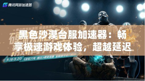 黑色沙漠臺服加速器：暢享極速游戲體驗，超越延遲困擾