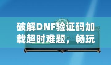 破解DNF驗(yàn)證碼加載超時(shí)難題，暢玩游戲不再卡頓！