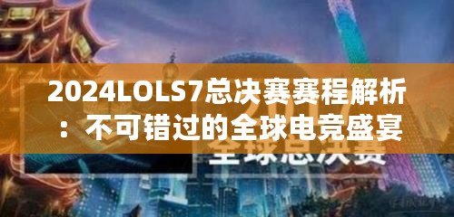 2024LOLS7總決賽賽程解析：不可錯(cuò)過(guò)的全球電競(jìng)盛宴